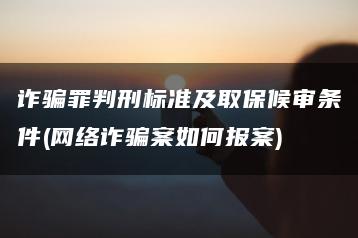 詐騙罪判刑標準及取保候?qū)彈l件(網(wǎng)絡詐騙案如何報案)